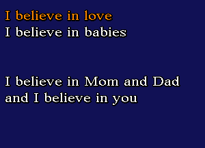 I believe in love
I believe in babies

I believe in Mom and Dad
and I believe in you