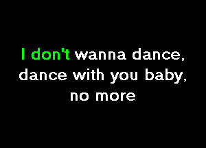 I don't wanna dance,

dance with you baby,
no more
