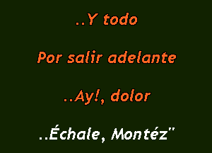 ..Y todo
Por sah'r adefante

..Ay!, doIor

..Echafe, Mon te?z