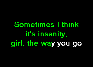 Sometimes I think

it's insanity,
girl, the way you go
