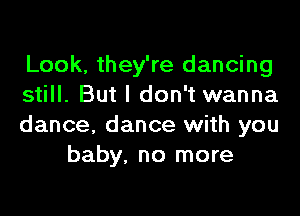 Look, they're dancing
still. But I don't wanna

dance, dance with you
baby. no more