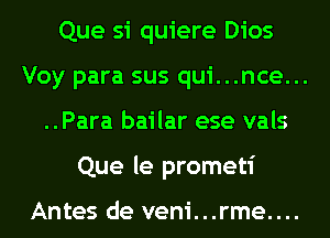 Que si quiere Dios

Voy para sus qui...nce...

..Para bailar ese vals
Que le prometi

Antes de veni...rme....