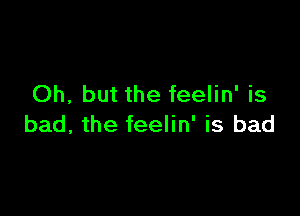 Oh, but the feelin' is

bad, the feelin' is bad