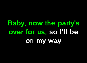 Baby, now the party's

over for us, so I'll be
on my way