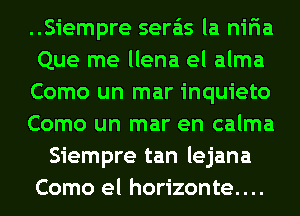 ..Siempre sera'as la niria
Que me llena el alma
Como un mar inquieto
Como un mar en calma
Siempre tan lejana
Como el horizonte....