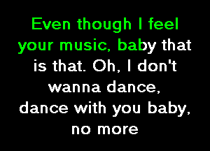 Even though I feel
your music, baby that
is that. Oh, I don't
wanna dance,
dance with you baby,
no more