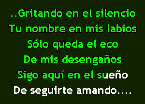 ..Gritando en el silencio
Tu nombre en mis labios
Sdlo queda el eco
De mis desengarios
Sigo aqui en el suerio
De seguirte amando....