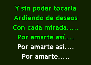 Y sin poder tocarla

Ardiendo de deseos

Con cada mirada .....
Por amarte asi....
Por amarte asi....

Por amarte ..... l