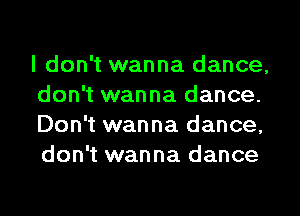 I don't wanna dance,
don't wanna dance.

Don't wanna dance,
don't wanna dance