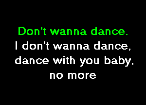 Don't wanna dance.
I don't wanna dance,

dance with you baby,
no more