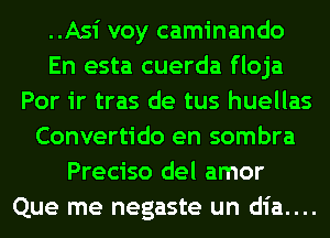 ..Asi voy caminando
En esta cuerda floja
Por ir tras de tus huellas
Convertido en sombra
Preciso del amor
Que me negaste un dia....