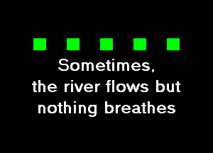 El III E El El
Sometimes,

the river flows but
nothing breathes