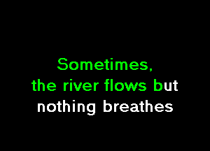 Sometimes,

the river flows but
nothing breathes