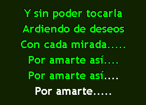 Y sin poder tocarla

Ardiendo de deseos

Con cada mirada .....
Por amarte asi....
Por amarte asi....

Por amarte ..... l