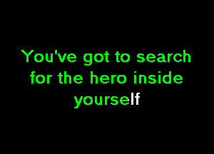 You've got to search

for the hero inside
yourself