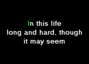 In this life

long and hard, though
it may seem