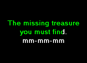 The missing treasure

you must find.
mm-mm-mm