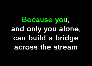 Because you,
and only you alone,

can build a bridge
across the stream