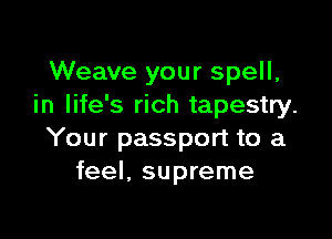 Weave your spell,
in life's rich tapestry.

Your passport to a
feel, supreme