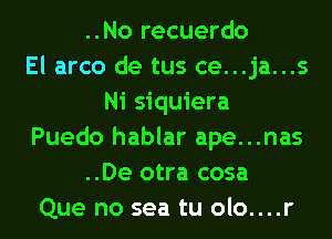 ..No recuerdo
El arco de tus ce...ja...s
Ni siquiera
Puedo hablar ape...nas
..De otra cosa
Que no sea tu olo....r