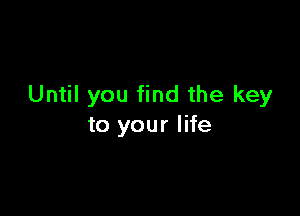 Until you find the key

to your life