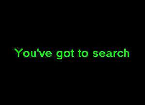 You've got to search