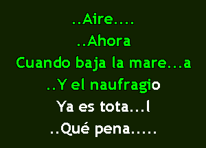 ..Aire....
..Ahora
Cuando baja la mare...a

..Y el naufragio
Ya es tota...l
..Quc pena .....