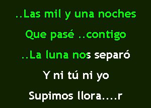 ..Las mil y una noches
Que passS ..contigo

..La luna nos separ6

Y ni tLi ni yo

Supimos llora....r l