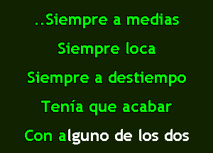 ..Siempre a medias
Siempre loca

Siempre a destiempo

Tenia que acabar

Con alguno de Ios dos l