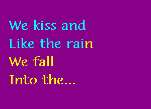 We kiss and
Like the rain

We fall
Into the...