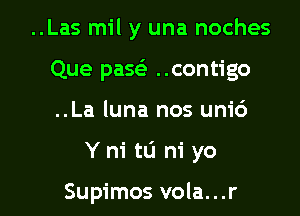 ..Las mil y una noches
Que passS ..contigo

..La luna nos unid

Y ni tLi ni yo

Supimos vola...r l