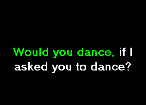 Would you dance, if I
asked you to dance?