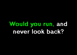 Would you run, and

never look back?