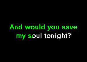 And would you save

my soul tonight?