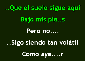 ..Que el suelo sigue aqui

Bajo mis pie..s
Pero no....

..Sigo siendo tan vola'ntil

Como aye....r