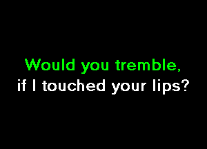 Would you tremble,

if I touched your lips?