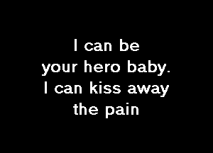 I can be
your hero baby.

I can kiss away
the pain