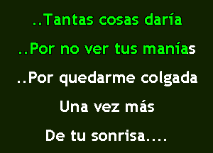 ..Tantas cosas daria
..Por no ver tus manias
..Por quedarme colgada
Una vez mas

De tu sonrisa....