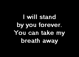 I will stand
by you forever.

You can take my
breath away