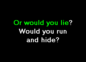 Or would you lie?

Would you run
and hide?