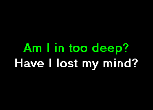 Am I in too deep?

Have I lost my mind?