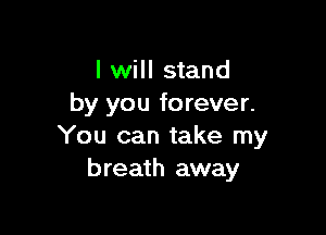 I will stand
by you forever.

You can take my
breath away