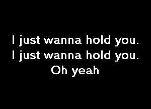 I just wanna hold you.

I just wanna hold you.
Oh yeah