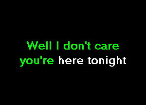 Well I don't care

you're here tonight