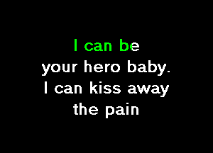 I can be
your hero baby.

I can kiss away
the pain