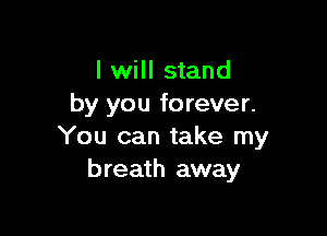 I will stand
by you forever.

You can take my
breath away