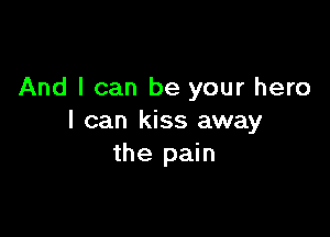 And I can be your hero

I can kiss away
the pain