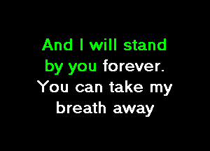 And I will stand
by you forever.

You can take my
breath away