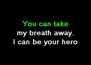 You can take

my breath away.
I can be your hero