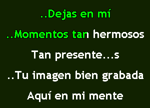 ..Dejas en mi
..Momentos tan hermosos
Tan presente...s
..Tu imagen bien grabada

Aqui en mi mente